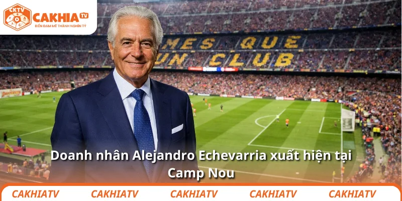 Alejandro Echevarria là ai sau vụ Xavi rời Camp Nou? 2 Doanh nhân Alejandro Echevarria xuất hiện tại Camp Nou